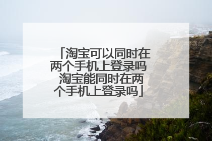 淘宝可以同时在两个手机上登录吗 淘宝能同时在两个手机上登录吗