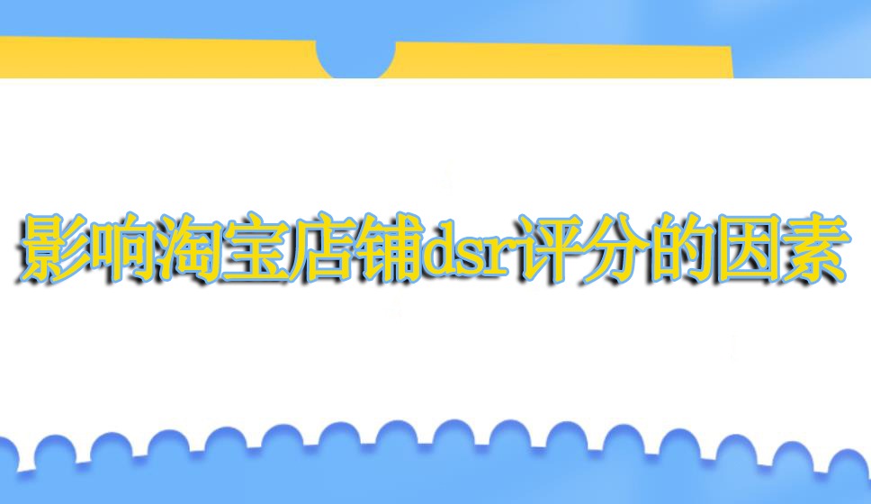 影响淘宝店铺dsr评分的因素有哪些？怎么提升？